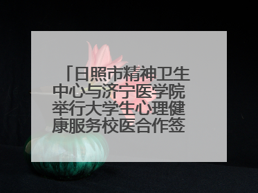 日照市精神卫生中心与济宁医学院举行大学生心理健康服务校医合作签约仪式