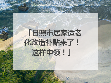 日照市居家适老化改造补贴来了！这样申领！