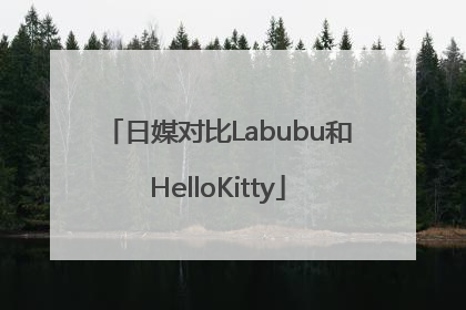日媒对比Labubu和HelloKitty