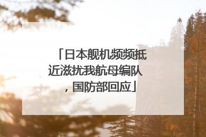 日本舰机频频抵近滋扰我航母编队，国防部回应