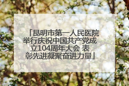 昆明市第一人民医院举行庆祝中国共产党成立104周年大会 表彰先进凝聚奋进力量