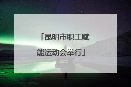 昆明市职工赋能运动会举行