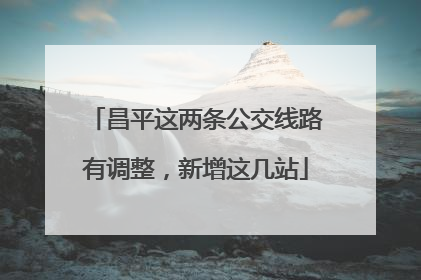 昌平这两条公交线路有调整，新增这几站