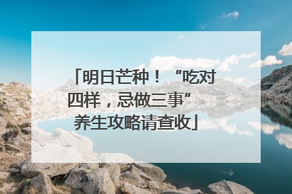 明日芒种！“吃对四样，忌做三事” 养生攻略请查收