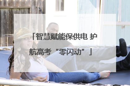 智慧赋能保供电 护航高考“零闪动”