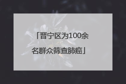 晋宁区为100余名群众筛查肺癌