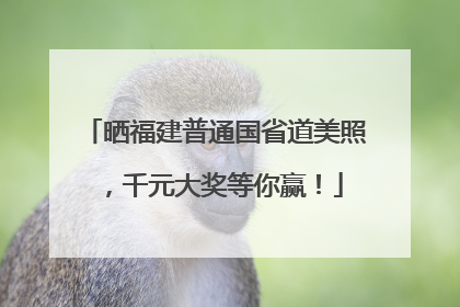 晒福建普通国省道美照，千元大奖等你赢！
