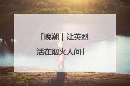 晚潮｜让英烈活在烟火人间