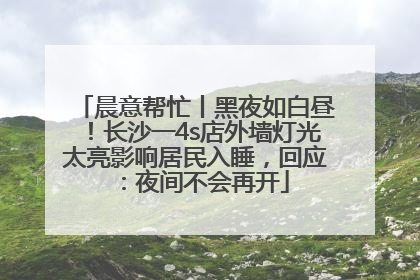晨意帮忙丨黑夜如白昼！长沙一4s店外墙灯光太亮影响居民入睡，回应：夜间不会再开