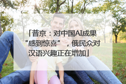 普京：对中国AI成果“感到惊喜”，俄民众对汉语兴趣正在增加