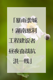 暴雨袭城！湖南慈利工程建设者昼夜奋战抗洪一线