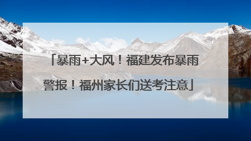 暴雨+大风！福建发布暴雨警报！福州家长们送考注意