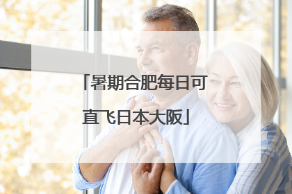 暑期合肥每日可直飞日本大阪