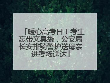 暖心高考日！考生忘带文具袋，公安局长安排骑警护送母亲进考场送达