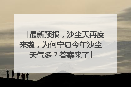 最新预报，沙尘天再度来袭，为何宁夏今年沙尘天气多？答案来了
