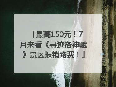 最高150元！7月来看《寻迹洛神赋》景区报销路费！