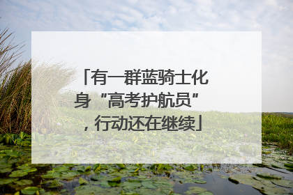 有一群蓝骑士化身“高考护航员”，行动还在继续
