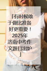 有时候敢于做比准备好更重要！2025年济南中考作文题目出炉