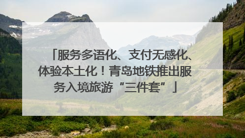 服务多语化、支付无感化、体验本土化！青岛地铁推出服务入境旅游“三件套”