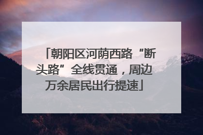 朝阳区河荫西路“断头路”全线贯通，周边万余居民出行提速