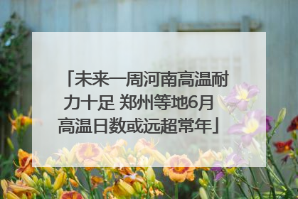 未来一周河南高温耐力十足 郑州等地6月高温日数或远超常年