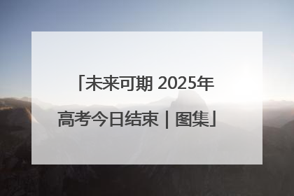 未来可期 2025年高考今日结束｜图集