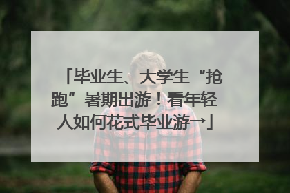 毕业生、大学生“抢跑”暑期出游！看年轻人如何花式毕业游→