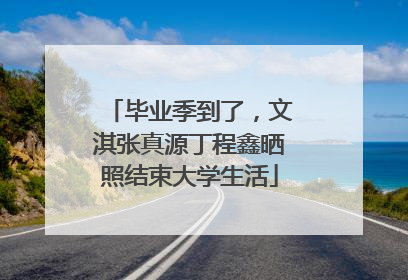 毕业季到了，文淇张真源丁程鑫晒照结束大学生活