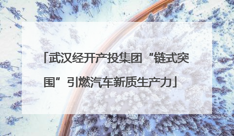 武汉经开产投集团“链式突围”引燃汽车新质生产力