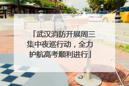武汉消防开展周三集中夜巡行动，全力护航高考顺利进行
