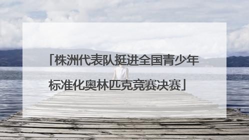 株洲代表队挺进全国青少年标准化奥林匹克竞赛决赛