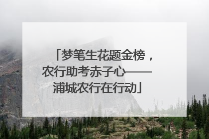 梦笔生花题金榜，农行助考赤子心——浦城农行在行动