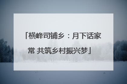 横峰司铺乡：月下话家常 共筑乡村振兴梦
