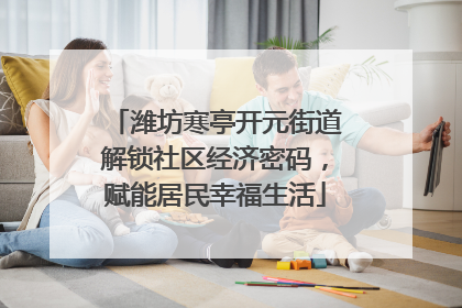 潍坊寒亭开元街道解锁社区经济密码，赋能居民幸福生活