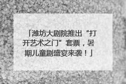 潍坊大剧院推出“打开艺术之门”套票，暑期儿童剧盛宴来袭！
