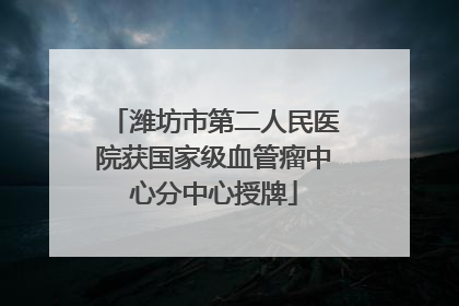潍坊市第二人民医院获国家级血管瘤中心分中心授牌