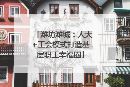 潍坊潍城：人大+工会模式打造基层职工幸福圈