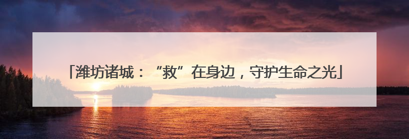 潍坊诸城：“救”在身边，守护生命之光