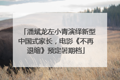 潘斌龙左小青演绎新型中国式家长，电影《不再退缩》预定暑期档