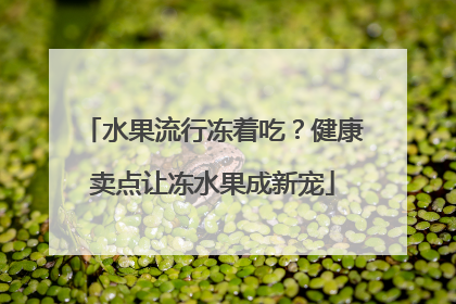 水果流行冻着吃？健康卖点让冻水果成新宠