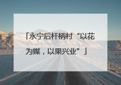 永宁后杆柄村“以花为媒，以果兴业”