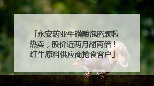 永安药业牛磺酸泡腾颗粒热卖，股价近两月翻两倍！红牛原料供应商抢食客户