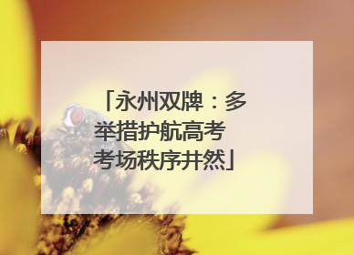 永州双牌：多举措护航高考 考场秩序井然