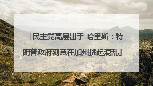 民主党高层出手 哈里斯：特朗普政府刻意在加州挑起混乱