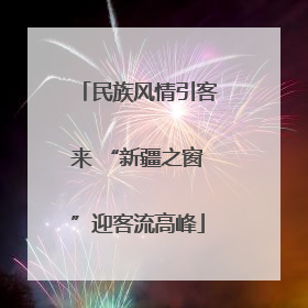 民族风情引客来 “新疆之窗”迎客流高峰