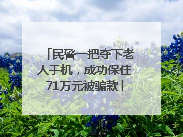 民警一把夺下老人手机，成功保住71万元被骗款
