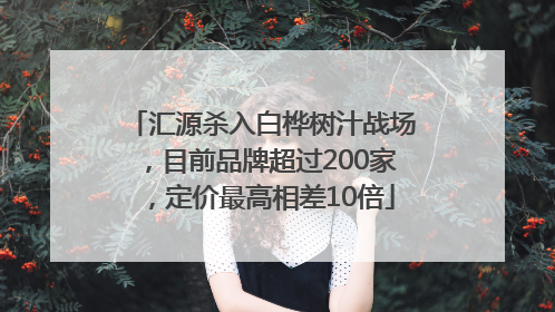汇源杀入白桦树汁战场，目前品牌超过200家，定价最高相差10倍