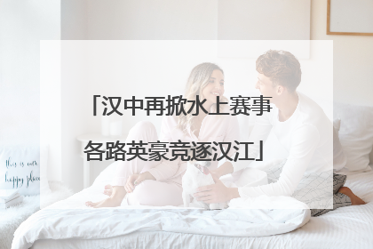 汉中再掀水上赛事 各路英豪竞逐汉江
