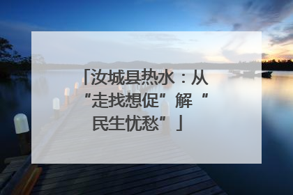 汝城县热水：从“走找想促”解“民生忧愁”