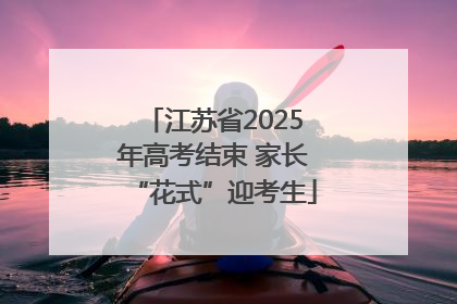 江苏省2025年高考结束 家长“花式”迎考生